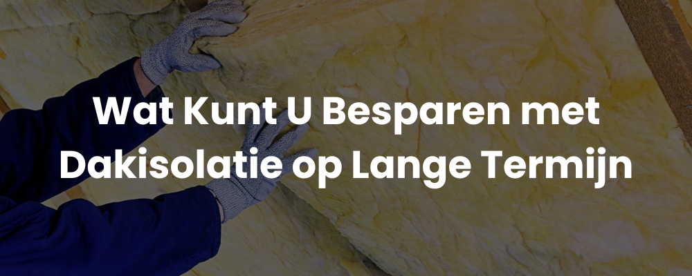 Wat Kunt U Besparen met Dakisolatie op Lange Termijn