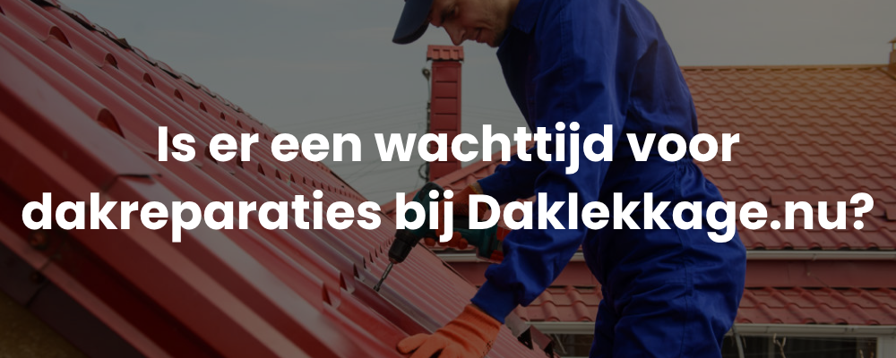 Is er een wachttijd voor dakreparaties bij Daklekkage.nu?