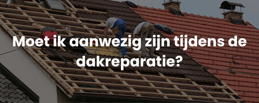 Moet ik aanwezig zijn tijdens de dakreparatie?