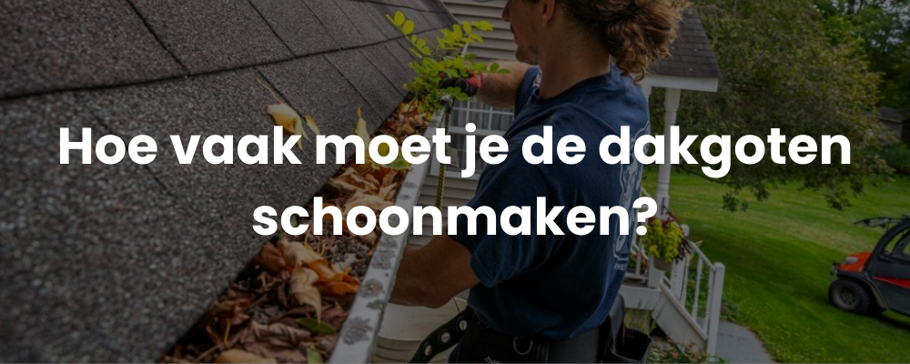 Hoe vaak moet je de dakgoten schoonmaken?