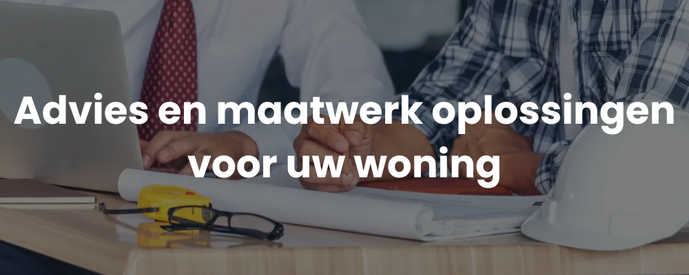 Advies en maatwerk oplossingen voor uw woning